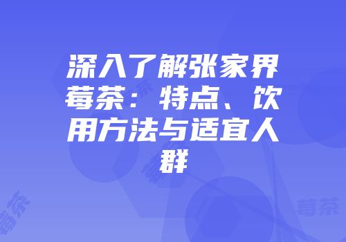 深入了解张家界莓茶：特点、饮用方法与适宜人群