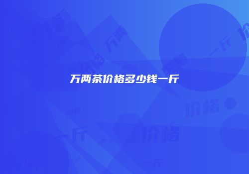 万两茶价格多少钱一斤