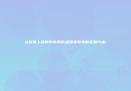 让你爱上这种传统美食(品尝茶叶饼的正确方法)