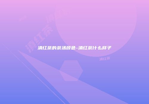 滇红茶的茶汤颜色-滇红茶什么样子