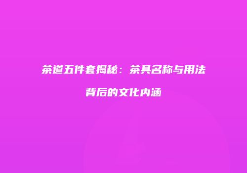 茶道五件套揭秘：茶具名称与用法背后的文化内涵
