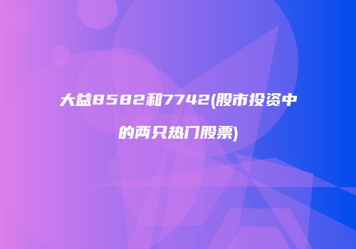 大益8582和7742(股市投资中的两只热门股票)
