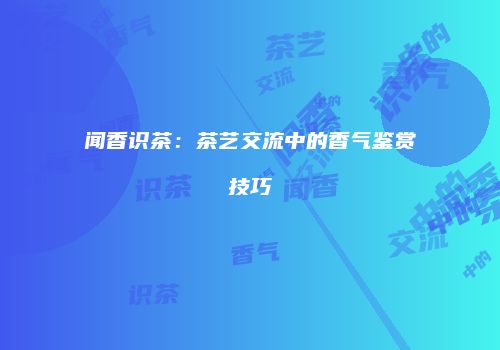闻香识茶：茶艺交流中的香气鉴赏技巧
