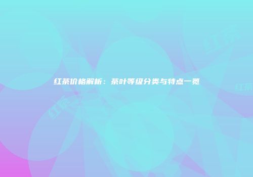 红茶价格解析：茶叶等级分类与特点一览