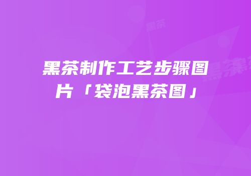 黑茶制作工艺步骤图片「袋泡黑茶图」