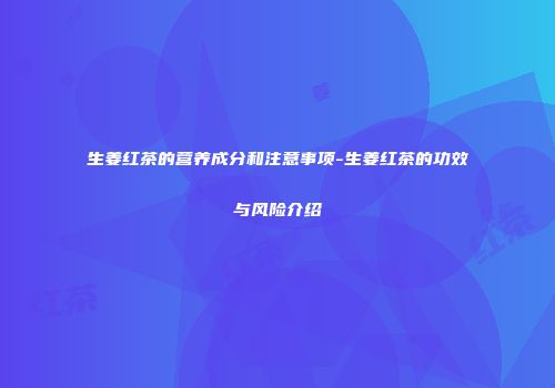 生姜红茶的营养成分和注意事项-生姜红茶的功效与风险介绍
