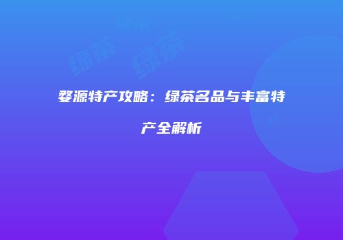 婺源特产攻略：绿茶名品与丰富特产全解析