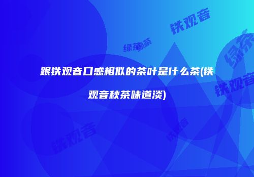 跟铁观音口感相似的茶叶是什么茶(铁观音秋茶味道淡)