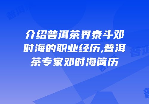 介绍普洱茶界泰斗邓时海的职业经历,普洱茶专家邓时海简历