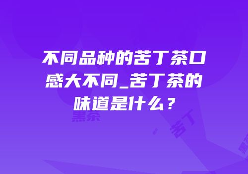 不同品种的苦丁茶口感大不同_苦丁茶的味道是什么？