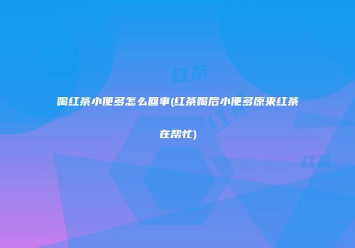 喝红茶小便多怎么回事(红茶喝后小便多原来红茶在帮忙)