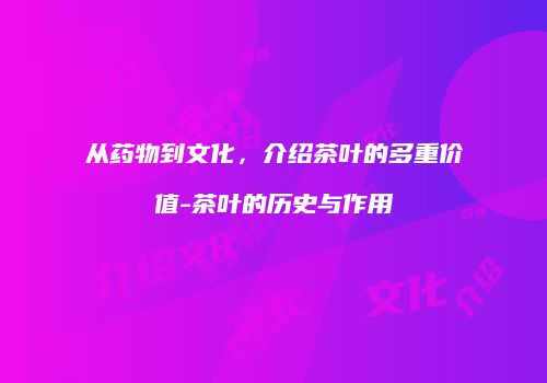 从药物到文化，介绍茶叶的多重价值-茶叶的历史与作用