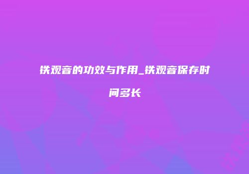 铁观音的功效与作用_铁观音保存时间多长