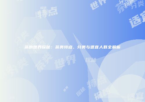茶的世界探秘：茶类特点、分类与适宜人群全解析