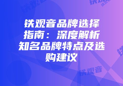 铁观音品牌选择指南：深度解析知名品牌特点及选购建议