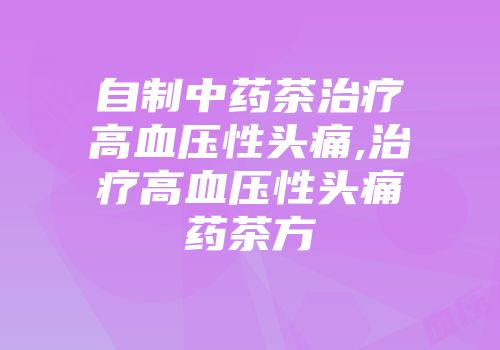 自制中药茶治疗高血压性头痛,治疗高血压性头痛药茶方