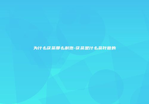 为什么茯茶那么耐泡-茯茶是什么茶叶做的