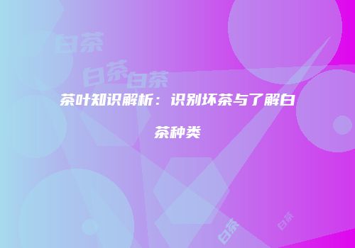 茶叶知识解析：识别坏茶与了解白茶种类