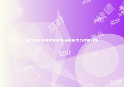 茶叶蛋怎么煮才好剥皮,茶叶蛋怎么快速入味