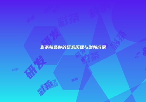 彩茶新品种的研发历程与创新成果