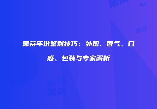 黑茶年份鉴别技巧：外观、香气、口感、包装与专家解析