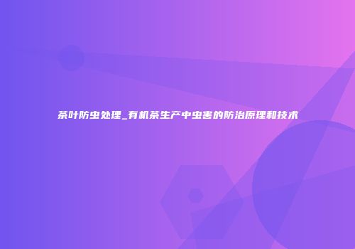 茶叶防虫处理_有机茶生产中虫害的防治原理和技术