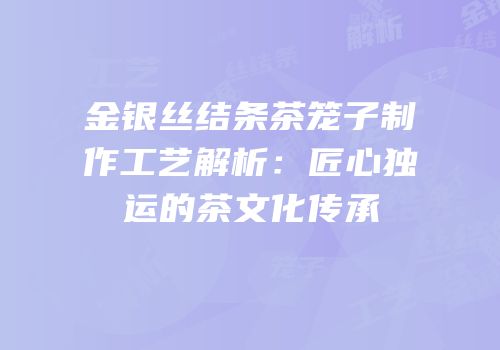 金银丝结条茶笼子制作工艺解析：匠心独运的茶文化传承