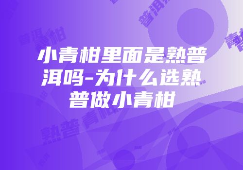 小青柑里面是熟普洱吗-为什么选熟普做小青柑
