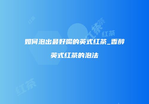如何泡出最好喝的英式红茶_香醇英式红茶的泡法