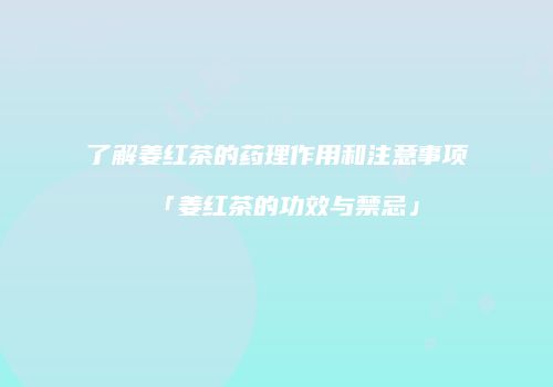 了解姜红茶的药理作用和注意事项「姜红茶的功效与禁忌」