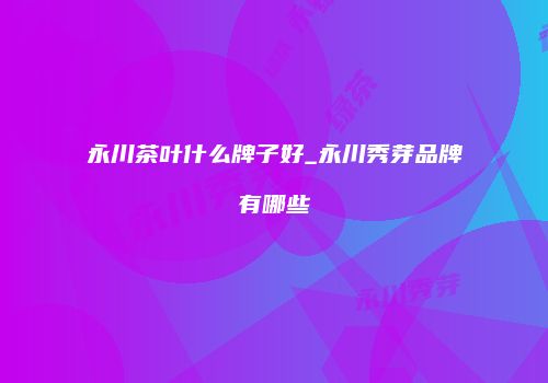 永川茶叶什么牌子好_永川秀芽品牌有哪些