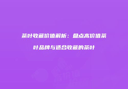 茶叶收藏价值解析：盘点高价值茶叶品牌与适合收藏的茶叶