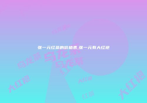张一元红茶的价格表,张一元有大红袍