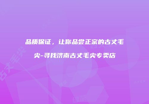 品质保证，让你品尝正宗的古丈毛尖-寻找济南古丈毛尖专卖店