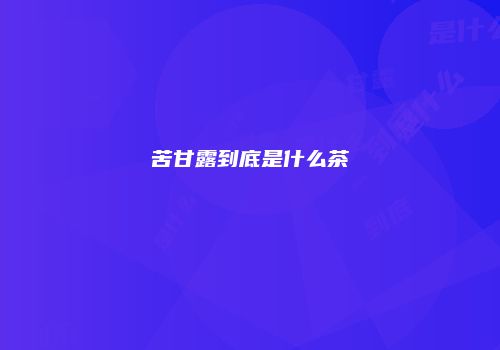 苦甘露到底是什么茶