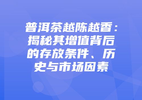 普洱茶越陈越香：揭秘其增值背后的存放条件、历史与市场因素