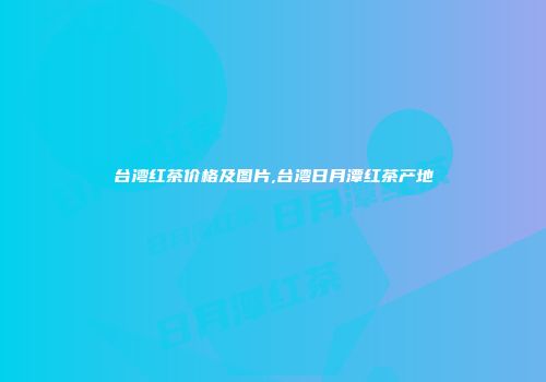 台湾红茶价格及图片,台湾日月潭红茶产地