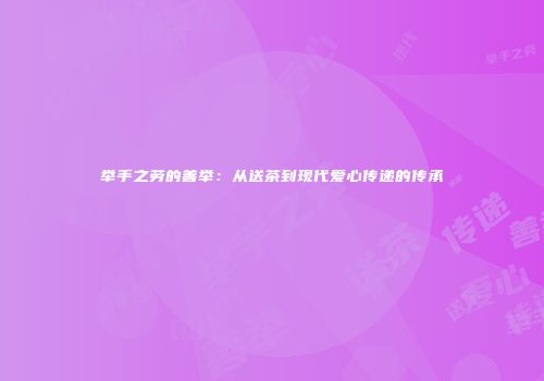 举手之劳的善举：从送茶到现代爱心传递的传承