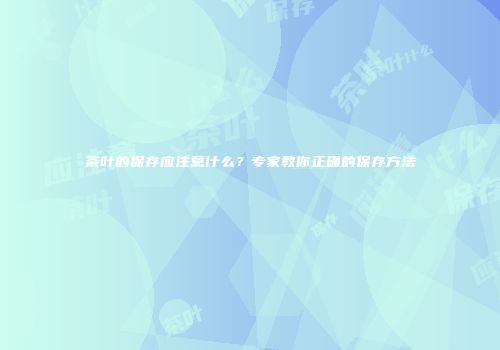 茶叶的保存应注意什么？专家教你正确的保存方法