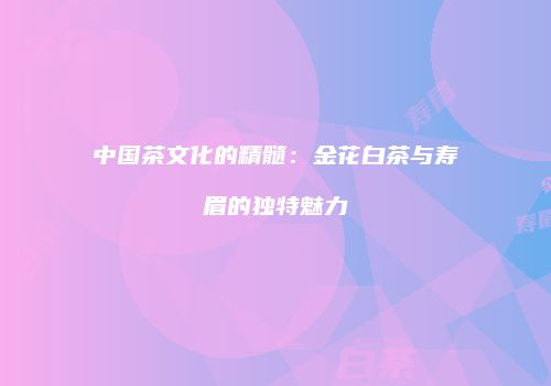 中国茶文化的精髓：金花白茶与寿眉的独特魅力