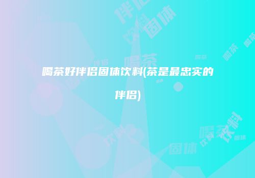 喝茶好伴侣固体饮料(茶是最忠实的伴侣)