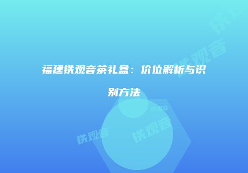 福建铁观音茶礼盒：价位解析与识别方法