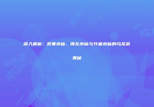 深入解析：武夷水仙、闽北水仙与竹窠水仙的乌龙茶奥秘