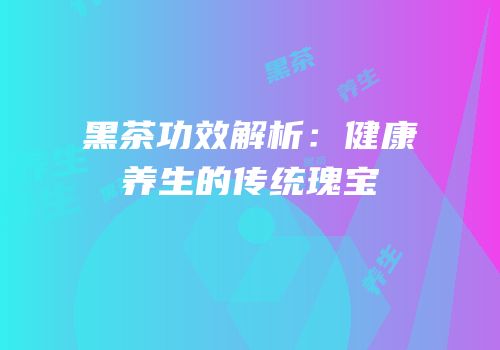 黑茶功效解析：健康养生的传统瑰宝
