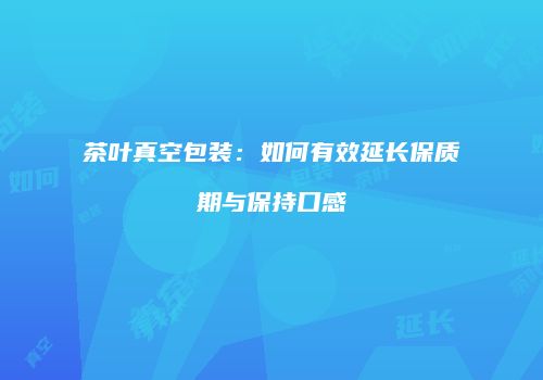 茶叶真空包装：如何有效延长保质期与保持口感