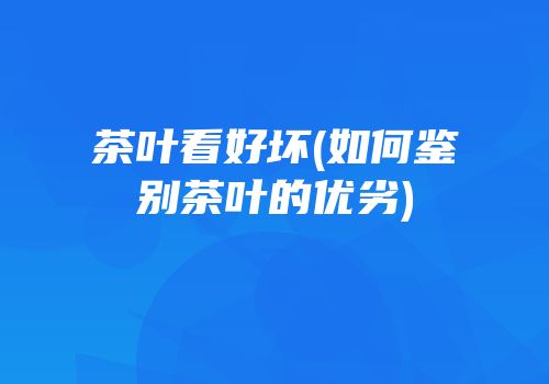 茶叶看好坏(如何鉴别茶叶的优劣)