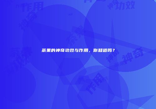 茶果的神奇功效与作用，你知道吗？