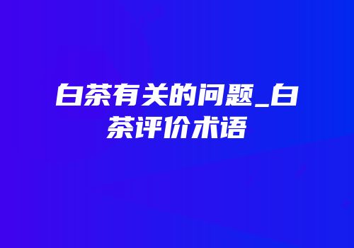 白茶有关的问题_白茶评价术语