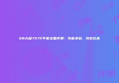 08大益7572手机全面评测：性能卓越，性价比高
