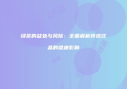 绿茶的益处与风险：全面解析传统饮品的健康影响